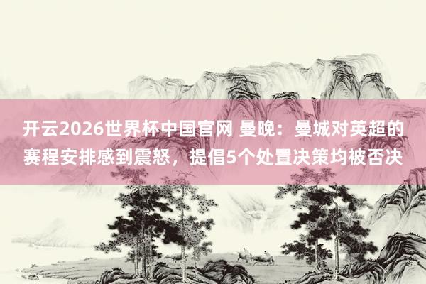 开云2026世界杯中国官网 曼晚：曼城对英超的赛程安排感到震怒，提倡5个处置决策均被否决