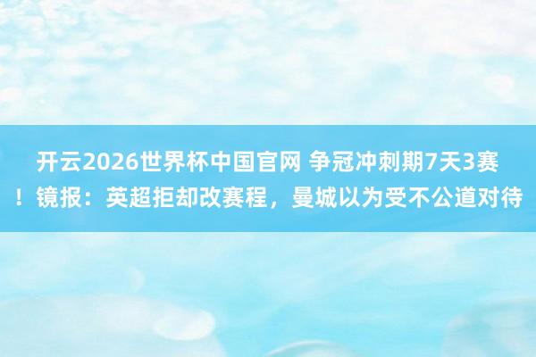 开云2026世界杯中国官网 争冠冲刺期7天3赛！镜报：英超拒却改赛程，曼城以为受不公道对待