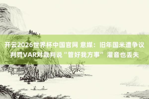 开云2026世界杯中国官网 意媒：旧年国米遭争议判罚VAR对裁判说“管好我方事” 灌音也丢失