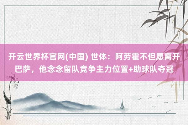 开云世界杯官网(中国) 世体：阿劳霍不但愿离开巴萨，他念念留队竞争主力位置+助球队夺冠