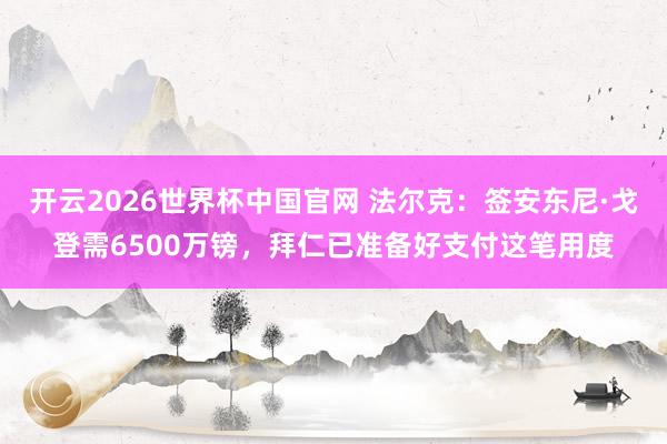 开云2026世界杯中国官网 法尔克:签安东尼·戈登需6500万镑,拜仁已准备好支付这笔用度
