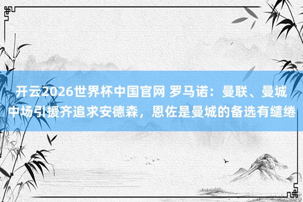 开云2026世界杯中国官网 罗马诺：曼联、曼城中场引援齐追求安德森，恩佐是曼城的备选有缱绻