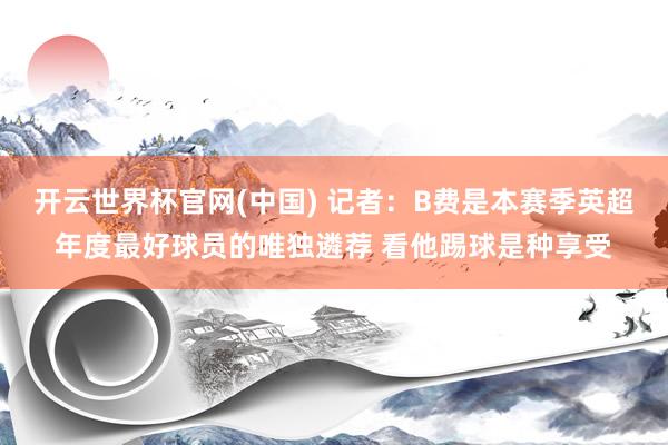 开云世界杯官网(中国) 记者：B费是本赛季英超年度最好球员的唯独遴荐 看他踢球是种享受