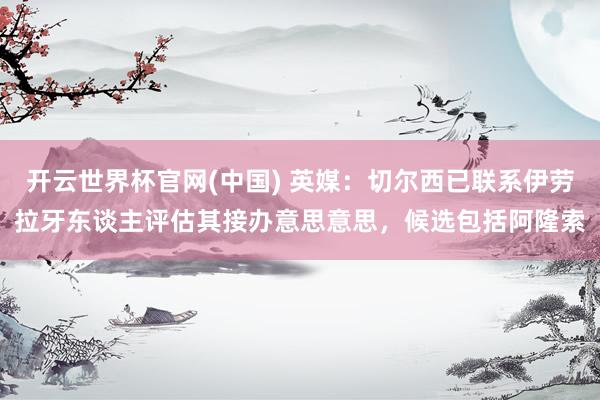 开云世界杯官网(中国) 英媒：切尔西已联系伊劳拉牙东谈主评估其接办意思意思，候选包括阿隆索
