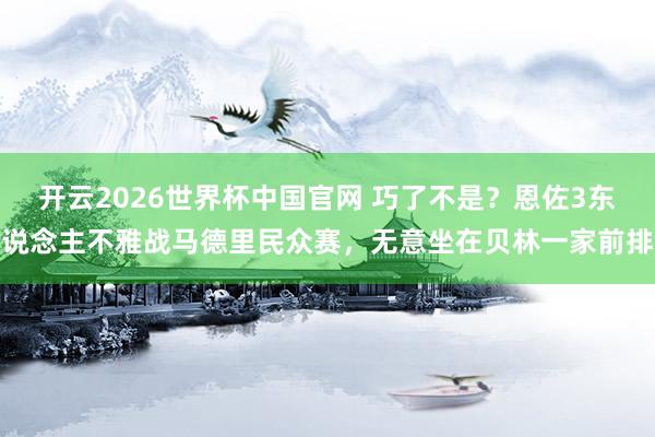 开云2026世界杯中国官网 巧了不是？恩佐3东说念主不雅战马德里民众赛，无意坐在贝林一家前排