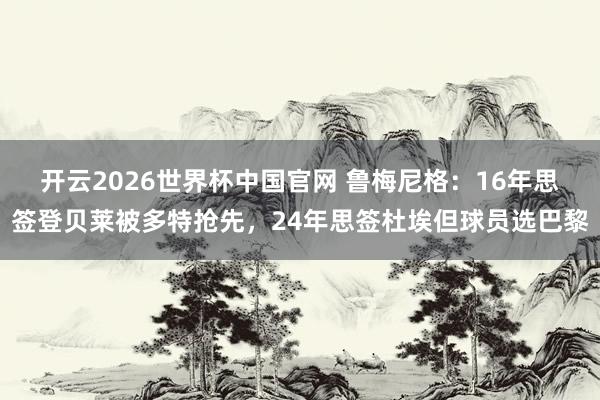开云2026世界杯中国官网 鲁梅尼格：16年思签登贝莱被多特抢先，24年思签杜埃但球员选巴黎