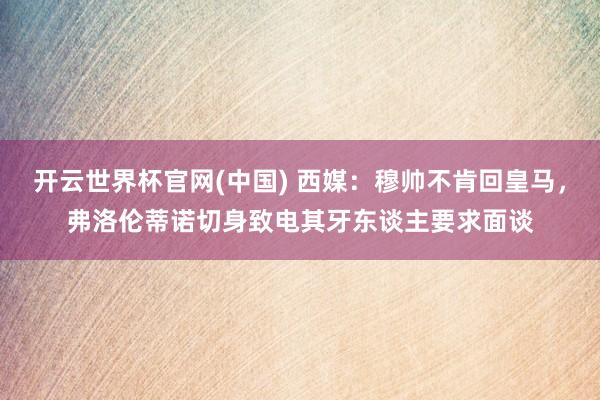 开云世界杯官网(中国) 西媒：穆帅不肯回皇马，弗洛伦蒂诺切身致电其牙东谈主要求面谈