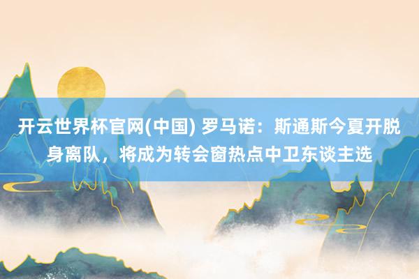 开云世界杯官网(中国) 罗马诺：斯通斯今夏开脱身离队，将成为转会窗热点中卫东谈主选