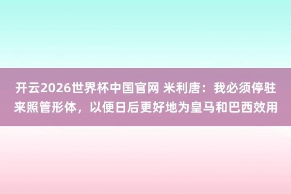 开云2026世界杯中国官网 米利唐:我必须停驻来照管形体,以便日后更好地为皇马和巴西效用