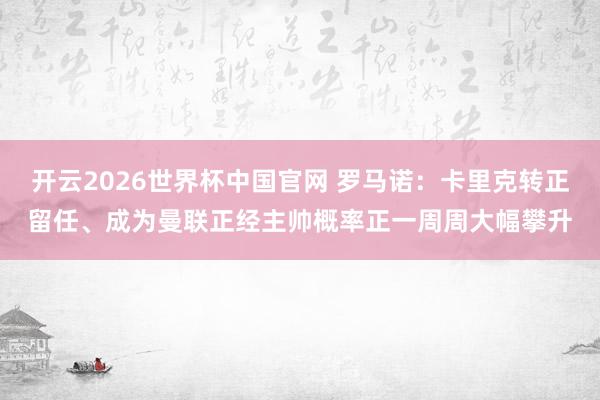 开云2026世界杯中国官网 罗马诺：卡里克转正留任、成为曼联正经主帅概率正一周周大幅攀升