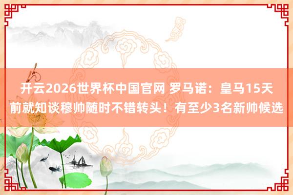 开云2026世界杯中国官网 罗马诺：皇马15天前就知谈穆帅随时不错转头！有至少3名新帅候选