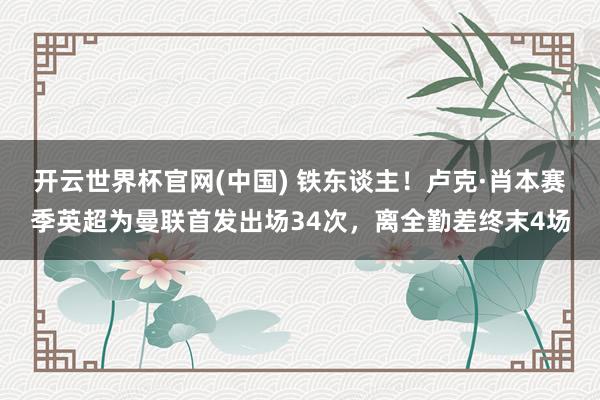 开云世界杯官网(中国) 铁东谈主！卢克·肖本赛季英超为曼联首发出场34次，离全勤差终末4场