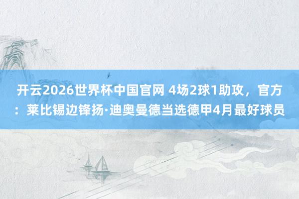 开云2026世界杯中国官网 4场2球1助攻，官方：莱比锡边锋扬·迪奥曼德当选德甲4月最好球员