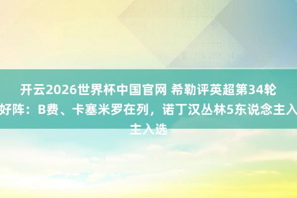 开云2026世界杯中国官网 希勒评英超第34轮最好阵:B费、卡塞米罗在列,诺丁汉丛林5东说念主入选
