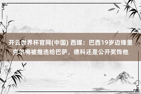 开云世界杯官网(中国) 西媒：巴西19岁边锋里克尔梅被推选给巴萨，德科还是公开奖饰他