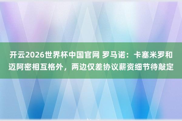 开云2026世界杯中国官网 罗马诺：卡塞米罗和迈阿密相互格外，两边仅差协议薪资细节待敲定