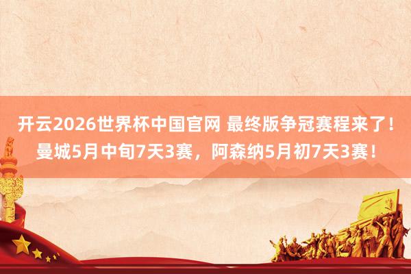 开云2026世界杯中国官网 最终版争冠赛程来了！曼城5月中旬7天3赛，阿森纳5月初7天3赛！