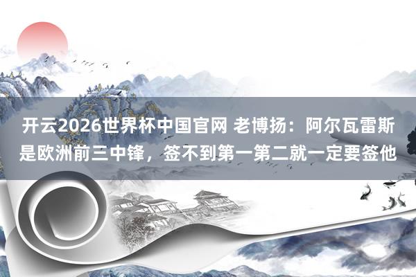 开云2026世界杯中国官网 老博扬：阿尔瓦雷斯是欧洲前三中锋，签不到第一第二就一定要签他