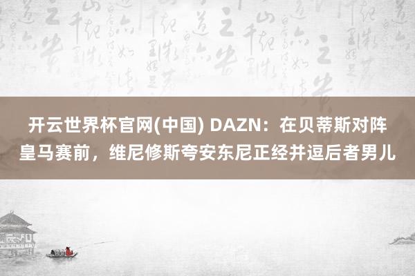 开云世界杯官网(中国) DAZN：在贝蒂斯对阵皇马赛前，维尼修斯夸安东尼正经并逗后者男儿