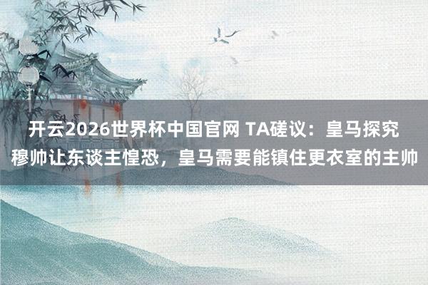 开云2026世界杯中国官网 TA磋议：皇马探究穆帅让东谈主惶恐，皇马需要能镇住更衣室的主帅