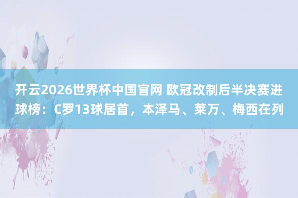 开云2026世界杯中国官网 欧冠改制后半决赛进球榜：C罗13球居首，本泽马、莱万、梅西在列