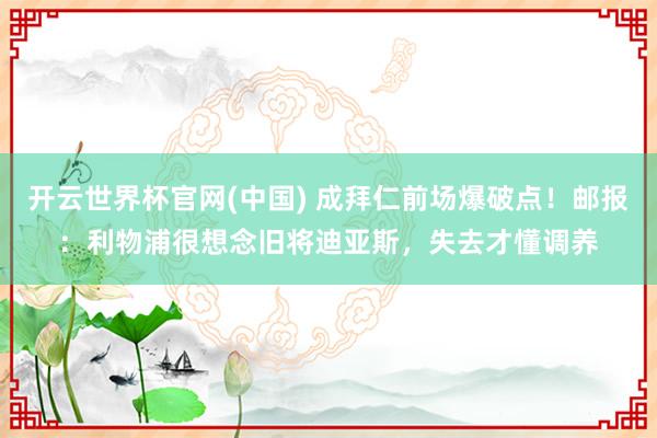 开云世界杯官网(中国) 成拜仁前场爆破点！邮报：利物浦很想念旧将迪亚斯，失去才懂调养