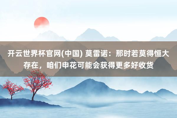 开云世界杯官网(中国) 莫雷诺：那时若莫得恒大存在，咱们申花可能会获得更多好收货