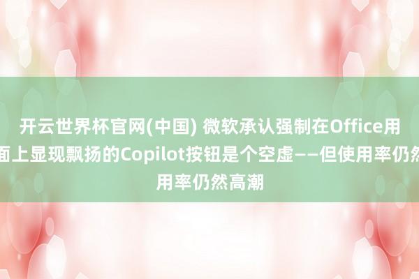 开云世界杯官网(中国) 微软承认强制在Office用户界面上显现飘扬的Copilot按钮是个空虚——但使用率仍然高潮