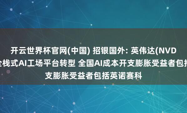 开云世界杯官网(中国) 招银国外: 英伟达(NVDA.US)向全栈式AI工场平台转型 全国AI成本开支膨胀受益者包括英诺赛科