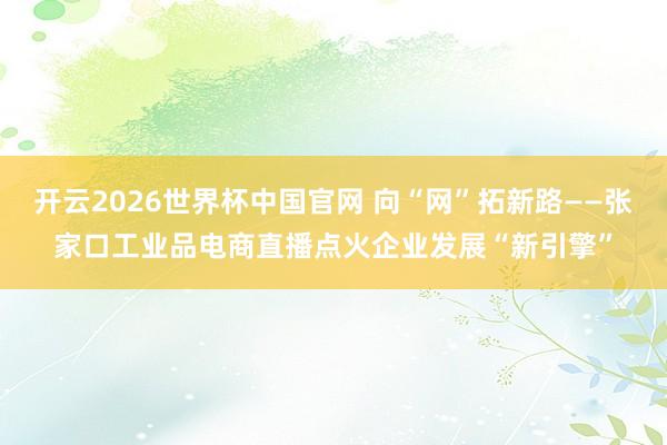 开云2026世界杯中国官网 向“网”拓新路——张家口工业品电商直播点火企业发展“新引擎”