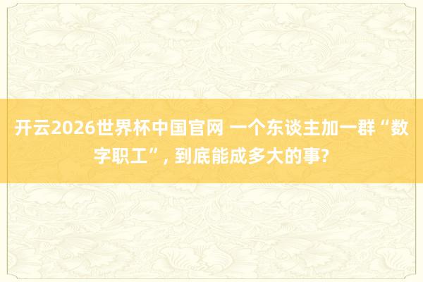 开云2026世界杯中国官网 一个东谈主加一群“数字职工”, 到底能成多大的事?