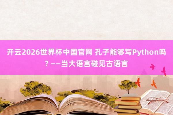 开云2026世界杯中国官网 孔子能够写Python吗? ——当大语言碰见古语言