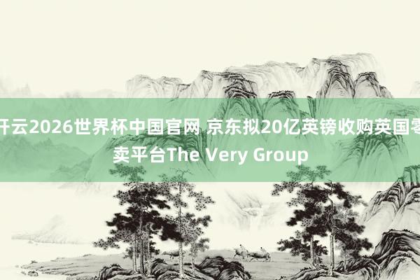 开云2026世界杯中国官网 京东拟20亿英镑收购英国零卖平台The Very Group