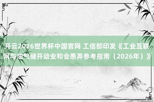 开云2026世界杯中国官网 工信部印发《工业互联网与油气储开动业和会愚弄参考指南（2026年）》