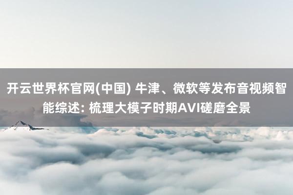 开云世界杯官网(中国) 牛津、微软等发布音视频智能综述: 梳理大模子时期AVI磋磨全景