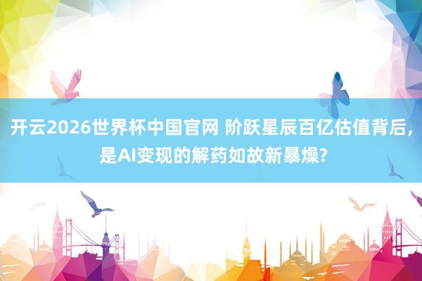开云2026世界杯中国官网 阶跃星辰百亿估值背后, 是AI变现的解药如故新暴燥?