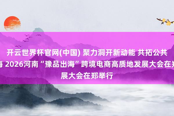 开云世界杯官网(中国) 聚力洞开新动能 共拓公共新蓝海 2026河南“豫品出海”跨境电商高质地发展大会在郑举行