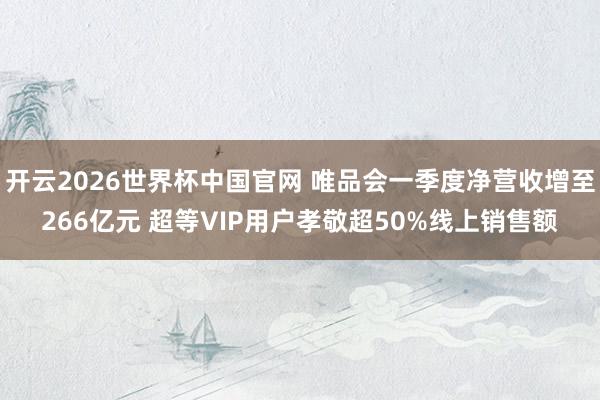 开云2026世界杯中国官网 唯品会一季度净营收增至266亿元 超等VIP用户孝敬超50%线上销售额