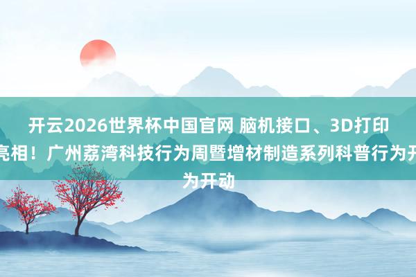 开云2026世界杯中国官网 脑机接口、3D打印都亮相！广州荔湾科技行为周暨增材制造系列科普行为开动
