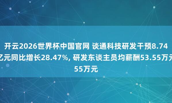 开云2026世界杯中国官网 谈通科技研发干预8.74亿元同比增长28.47%, 研发东谈主员均薪酬53.55万元