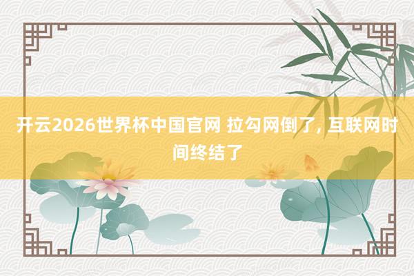开云2026世界杯中国官网 拉勾网倒了, 互联网时间终结了