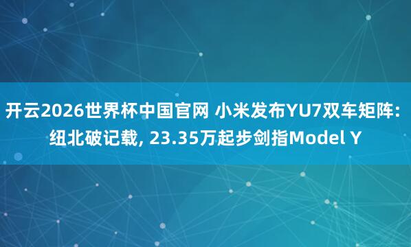 开云2026世界杯中国官网 小米发布YU7双车矩阵: 纽北破记载, 23.35万起步剑指Model Y