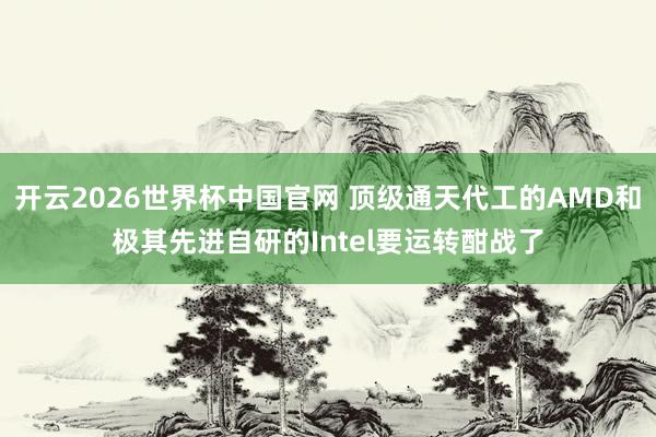 开云2026世界杯中国官网 顶级通天代工的AMD和极其先进自研的Intel要运转酣战了