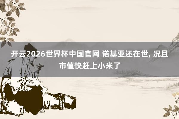 开云2026世界杯中国官网 诺基亚还在世, 况且市值快赶上小米了