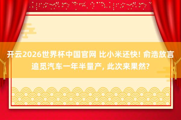 开云2026世界杯中国官网 比小米还快! 俞浩放言追觅汽车一年半量产， 此次来果然?