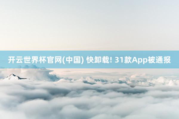开云世界杯官网(中国) 快卸载! 31款App被通报