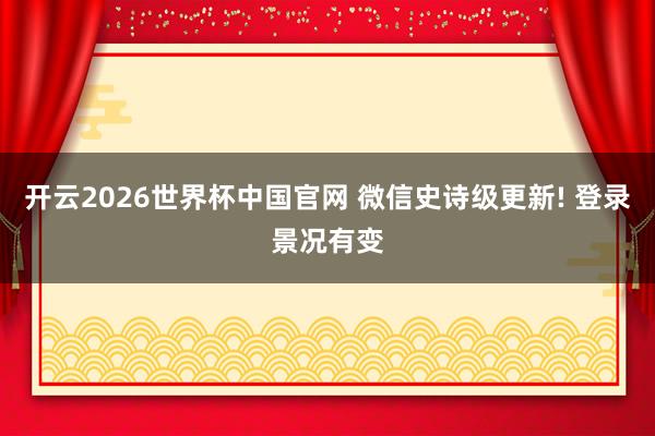 开云2026世界杯中国官网 微信史诗级更新! 登录景况有变