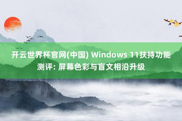 开云世界杯官网(中国) Windows 11扶持功能测评: 屏幕色彩与盲文相沿升级