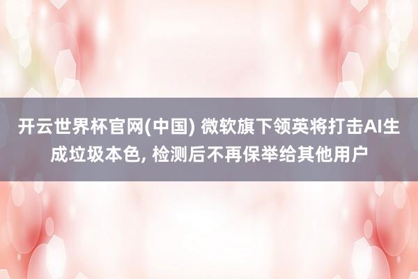 开云世界杯官网(中国) 微软旗下领英将打击AI生成垃圾本色, 检测后不再保举给其他用户
