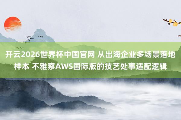开云2026世界杯中国官网 从出海企业多场景落地样本 不雅察AWS国际版的技艺处事适配逻辑